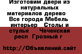 Изготовим двери из натуральных материалов(дерево) - Все города Мебель, интерьер » Столы и стулья   . Чеченская респ.,Грозный г.